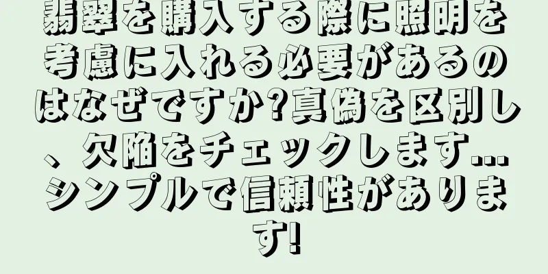 翡翠を購入する際に照明を考慮に入れる必要があるのはなぜですか?真偽を区別し、欠陥をチェックします...シンプルで信頼性があります!