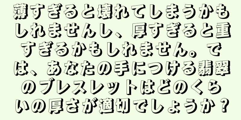 薄すぎると壊れてしまうかもしれませんし、厚すぎると重すぎるかもしれません。では、あなたの手につける翡翠のブレスレットはどのくらいの厚さが適切でしょうか？