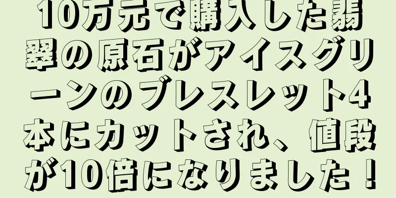 10万元で購入した翡翠の原石がアイスグリーンのブレスレット4本にカットされ、値段が10倍になりました！