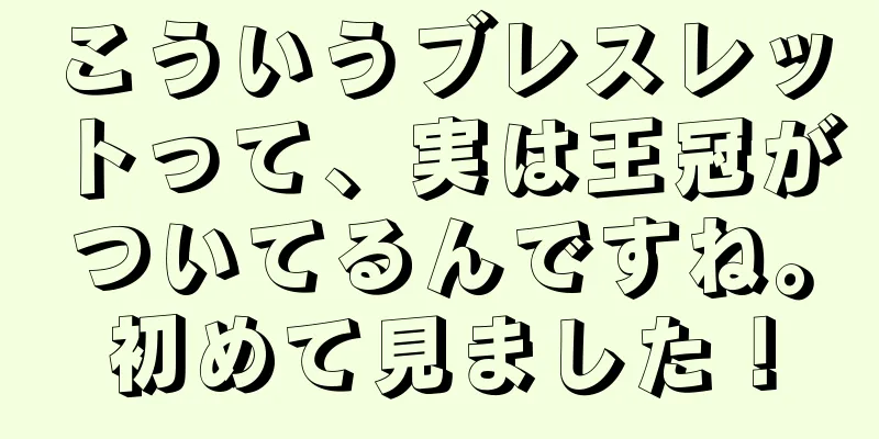 こういうブレスレットって、実は王冠がついてるんですね。初めて見ました！