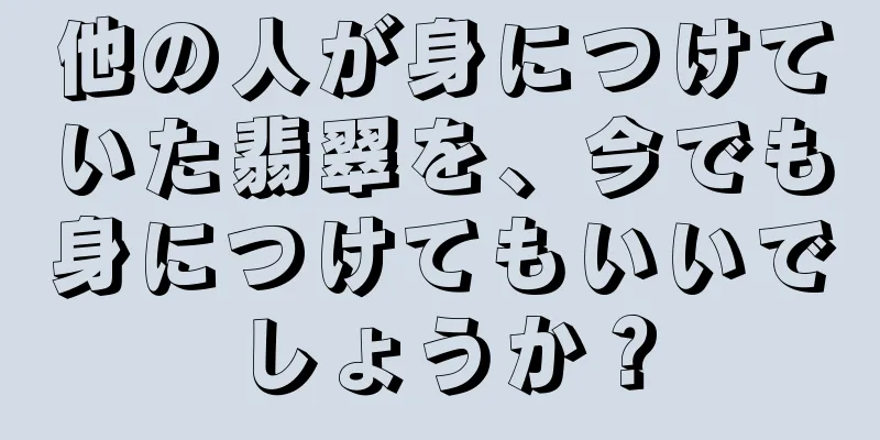 他の人が身につけていた翡翠を、今でも身につけてもいいでしょうか？
