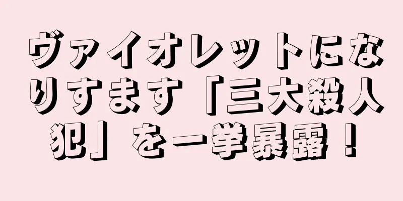 ヴァイオレットになりすます「三大殺人犯」を一挙暴露！