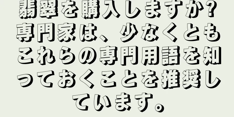 翡翠を購入しますか?専門家は、少なくともこれらの専門用語を知っておくことを推奨しています。