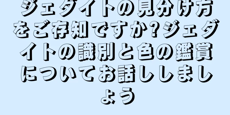 ジェダイトの見分け方をご存知ですか?ジェダイトの識別と色の鑑賞についてお話ししましょう