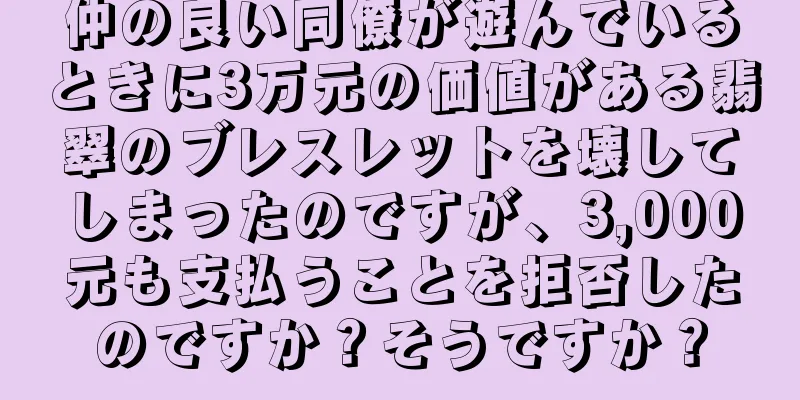 仲の良い同僚が遊んでいるときに3万元の価値がある翡翠のブレスレットを壊してしまったのですが、3,000元も支払うことを拒否したのですか？そうですか？