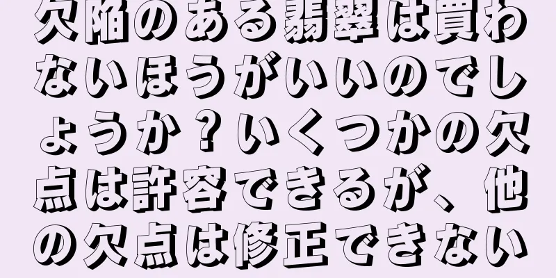 欠陥のある翡翠は買わないほうがいいのでしょうか？いくつかの欠点は許容できるが、他の欠点は修正できない