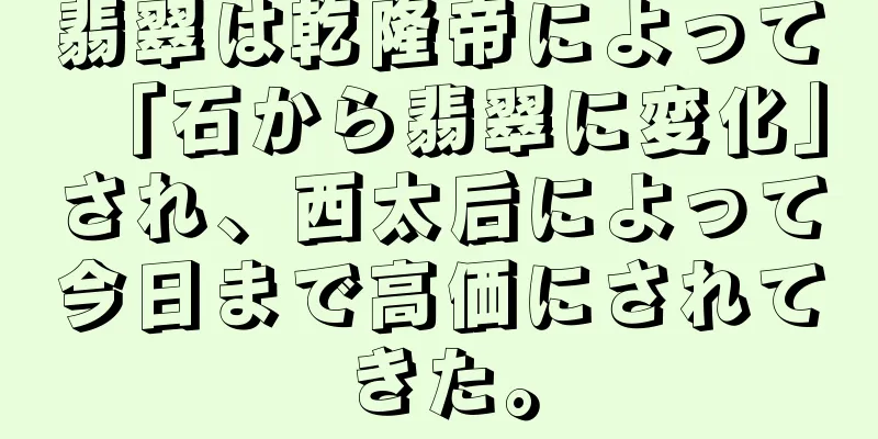 翡翠は乾隆帝によって「石から翡翠に変化」され、西太后によって今日まで高価にされてきた。
