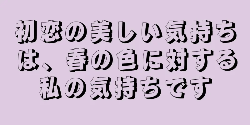 初恋の美しい気持ちは、春の色に対する私の気持ちです