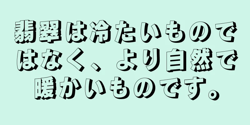 翡翠は冷たいものではなく、より自然で暖かいものです。
