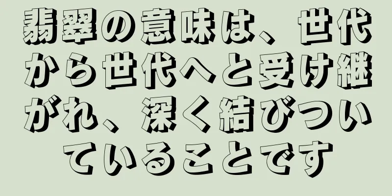 翡翠の意味は、世代から世代へと受け継がれ、深く結びついていることです