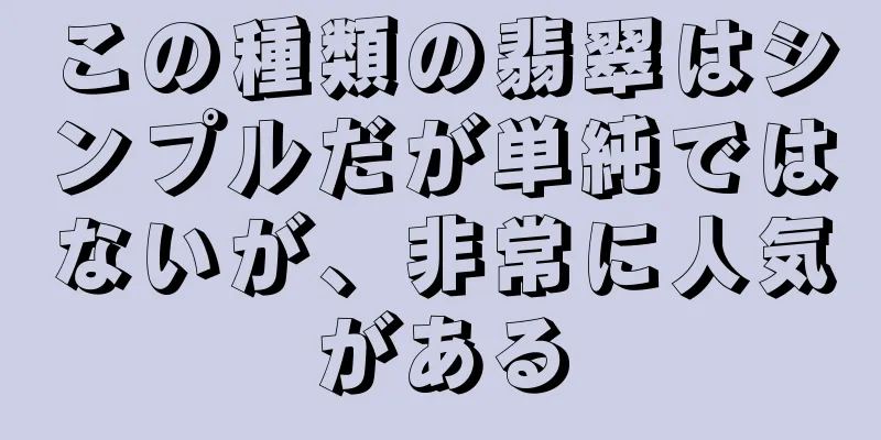 この種類の翡翠はシンプルだが単純ではないが、非常に人気がある