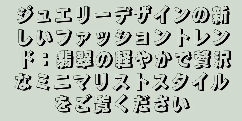 ジュエリーデザインの新しいファッショントレンド：翡翠の軽やかで贅沢なミニマリストスタイルをご覧ください