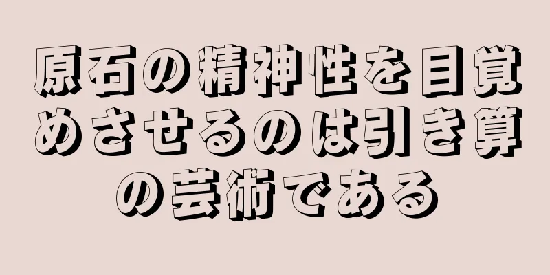 原石の精神性を目覚めさせるのは引き算の芸術である