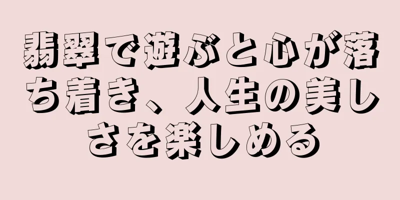 翡翠で遊ぶと心が落ち着き、人生の美しさを楽しめる