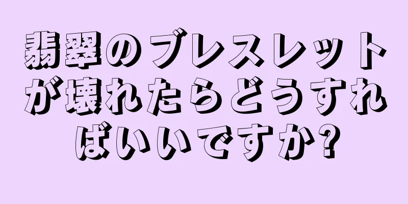 翡翠のブレスレットが壊れたらどうすればいいですか?