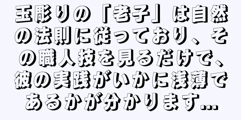 玉彫りの「老子」は自然の法則に従っており、その職人技を見るだけで、彼の実践がいかに浅薄であるかが分かります...