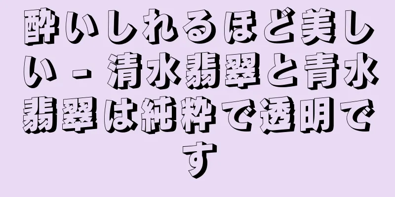酔いしれるほど美しい - 清水翡翠と青水翡翠は純粋で透明です