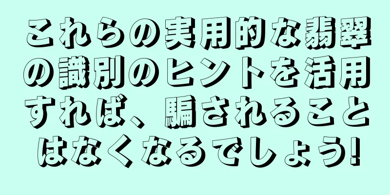 これらの実用的な翡翠の識別のヒントを活用すれば、騙されることはなくなるでしょう!