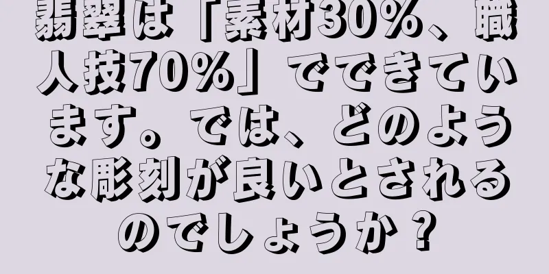 翡翠は「素材30％、職人技70％」でできています。では、どのような彫刻が良いとされるのでしょうか？