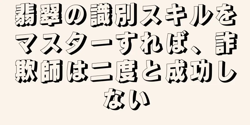 翡翠の識別スキルをマスターすれば、詐欺師は二度と成功しない