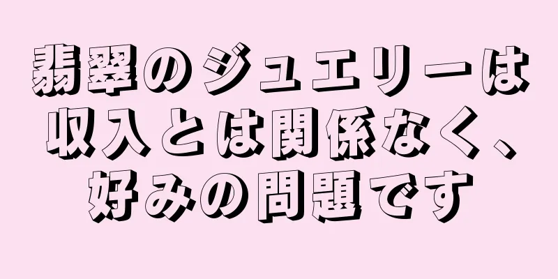 翡翠のジュエリーは収入とは関係なく、好みの問題です