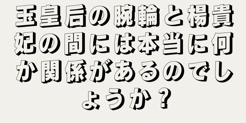 玉皇后の腕輪と楊貴妃の間には本当に何か関係があるのでしょうか？