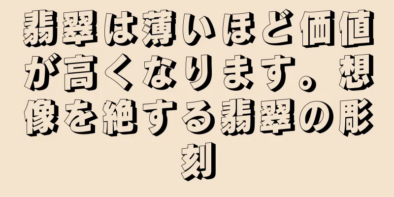 翡翠は薄いほど価値が高くなります。想像を絶する翡翠の彫刻