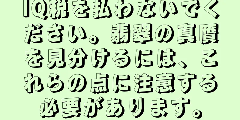 IQ税を払わないでください。翡翠の真贋を見分けるには、これらの点に注意する必要があります。