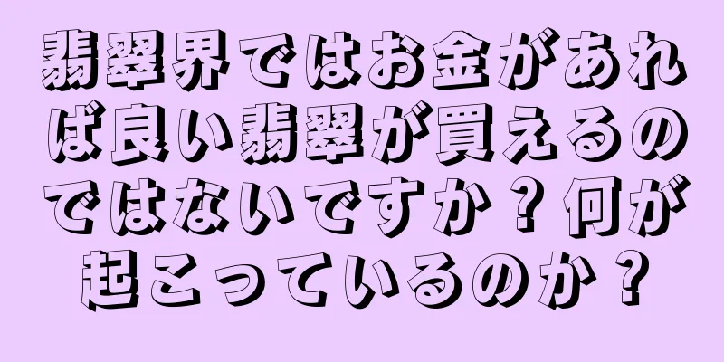 翡翠界ではお金があれば良い翡翠が買えるのではないですか？何が起こっているのか？