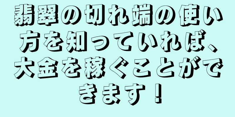 翡翠の切れ端の使い方を知っていれば、大金を稼ぐことができます！