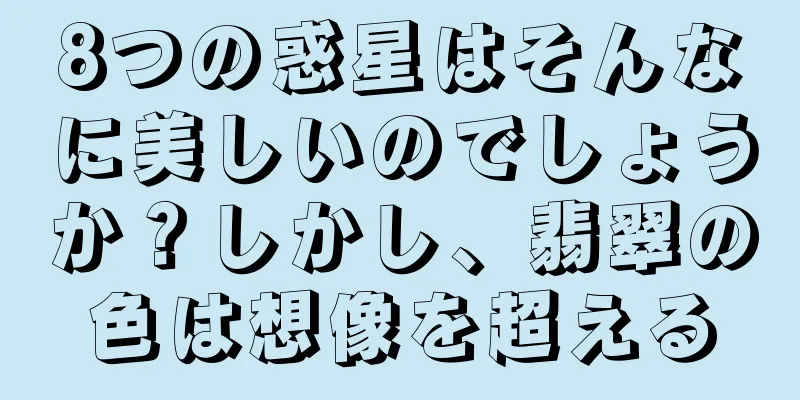 8つの惑星はそんなに美しいのでしょうか？しかし、翡翠の色は想像を超える