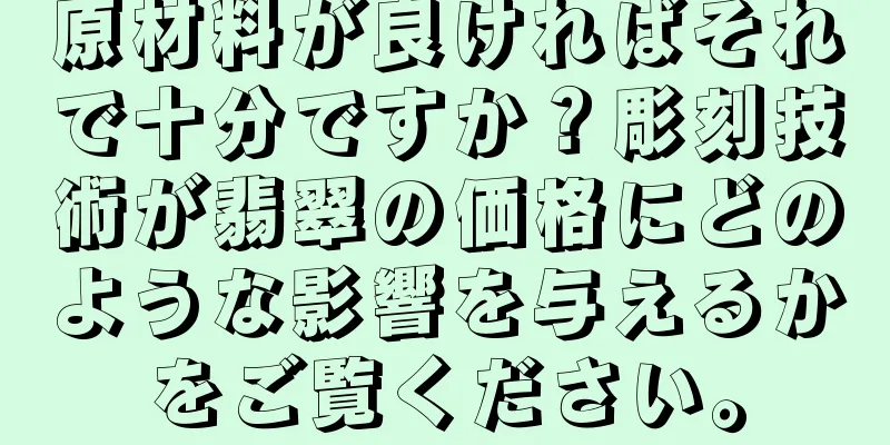 原材料が良ければそれで十分ですか？彫刻技術が翡翠の価格にどのような影響を与えるかをご覧ください。