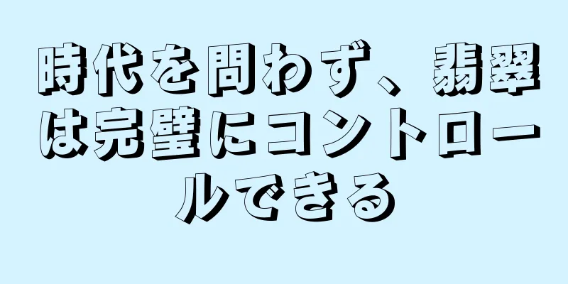 時代を問わず、翡翠は完璧にコントロールできる