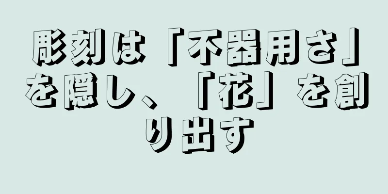彫刻は「不器用さ」を隠し、「花」を創り出す