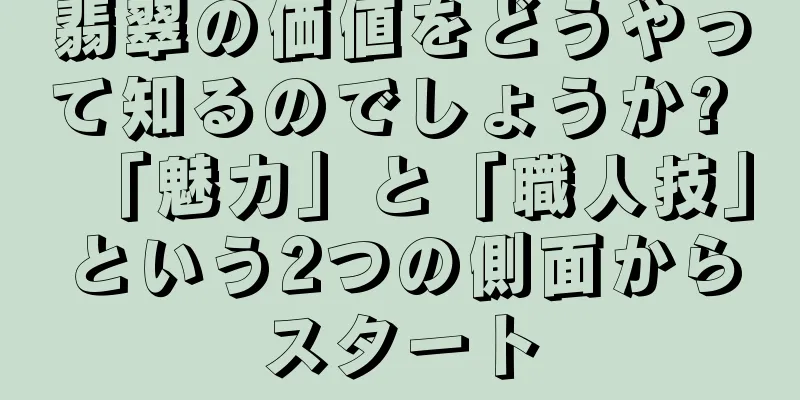 翡翠の価値をどうやって知るのでしょうか? 「魅力」と「職人技」という2つの側面からスタート