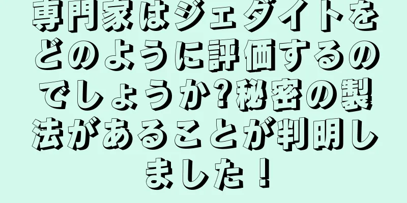 専門家はジェダイトをどのように評価するのでしょうか?秘密の製法があることが判明しました！