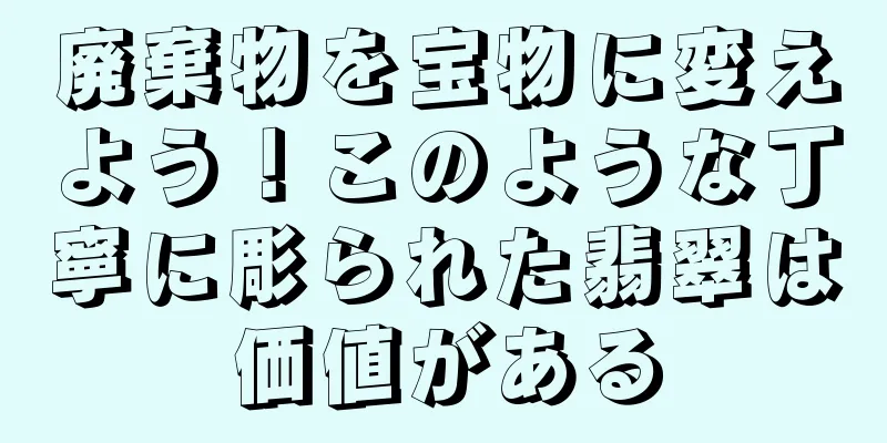 廃棄物を宝物に変えよう！このような丁寧に彫られた翡翠は価値がある