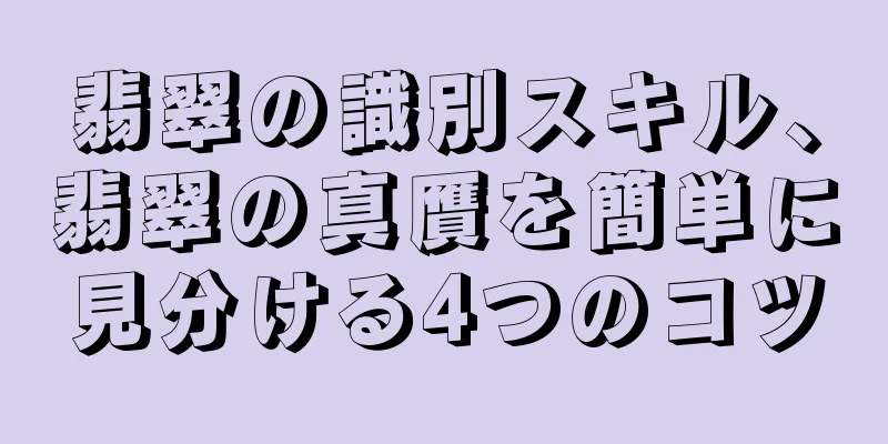 翡翠の識別スキル、翡翠の真贋を簡単に見分ける4つのコツ