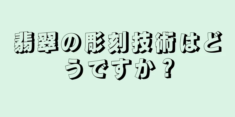 翡翠の彫刻技術はどうですか？