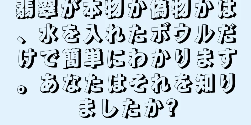 翡翠が本物か偽物かは、水を入れたボウルだけで簡単にわかります。あなたはそれを知りましたか?