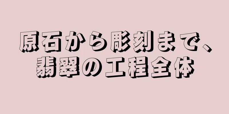 原石から彫刻まで、翡翠の工程全体