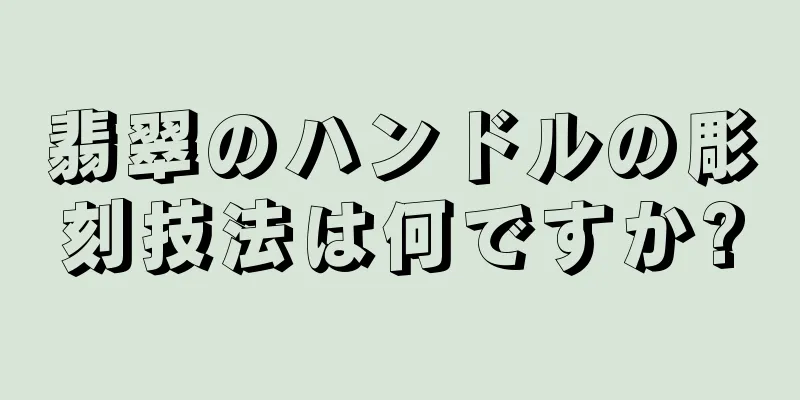 翡翠のハンドルの彫刻技法は何ですか?