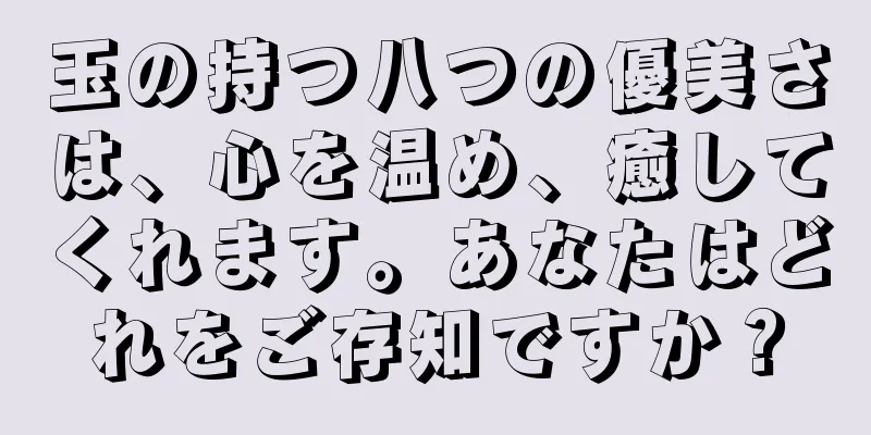 玉の持つ八つの優美さは、心を温め、癒してくれます。あなたはどれをご存知ですか？