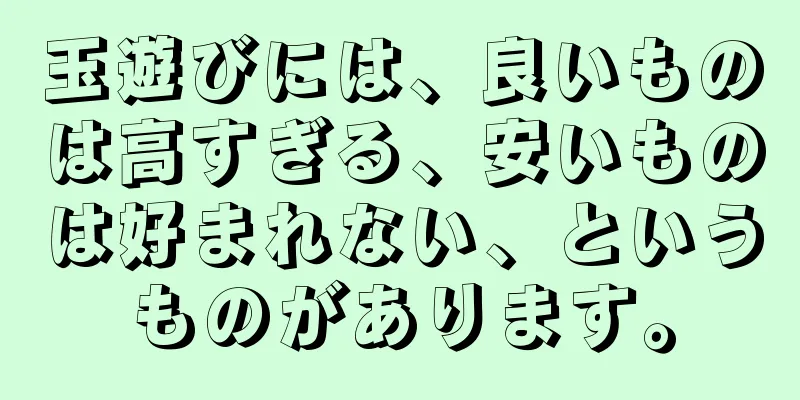 玉遊びには、良いものは高すぎる、安いものは好まれない、というものがあります。