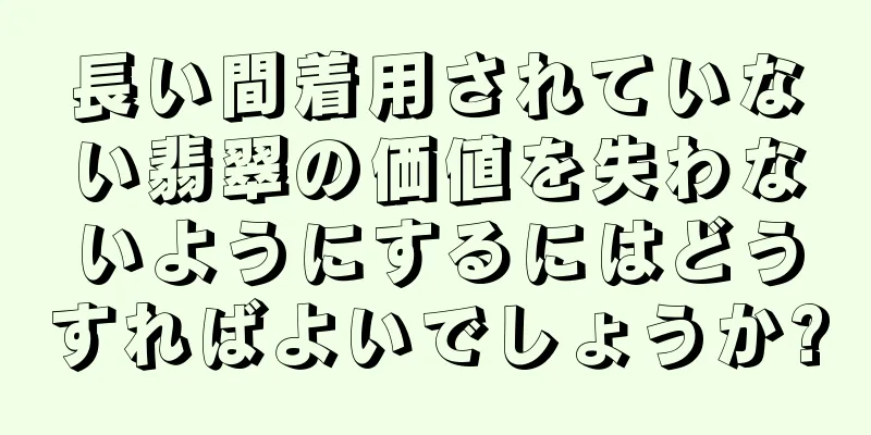 長い間着用されていない翡翠の価値を失わないようにするにはどうすればよいでしょうか?
