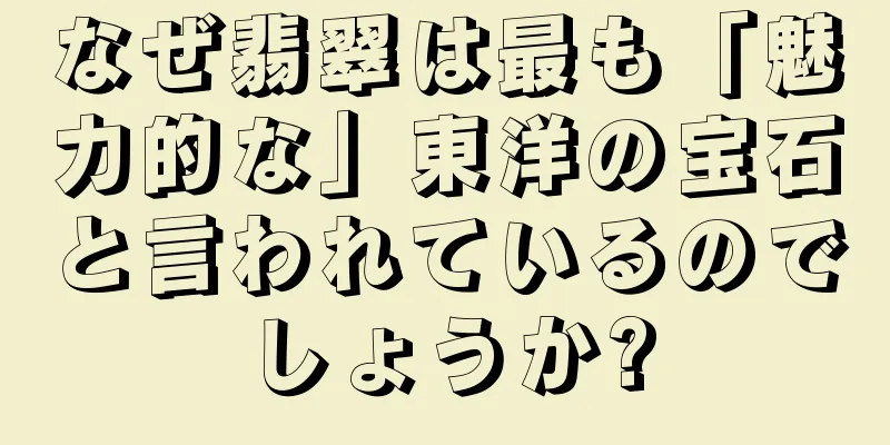なぜ翡翠は最も「魅力的な」東洋の宝石と言われているのでしょうか?