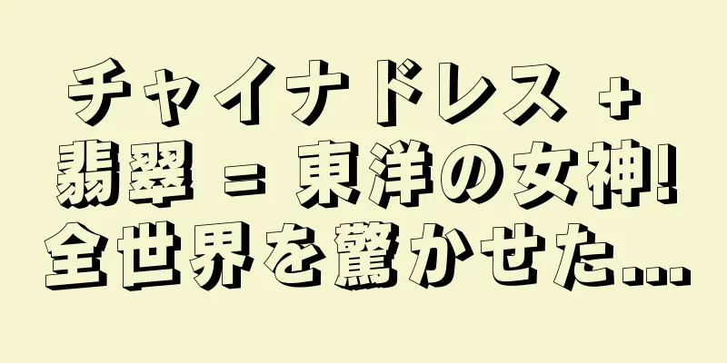 チャイナドレス + 翡翠 = 東洋の女神!全世界を驚かせた...