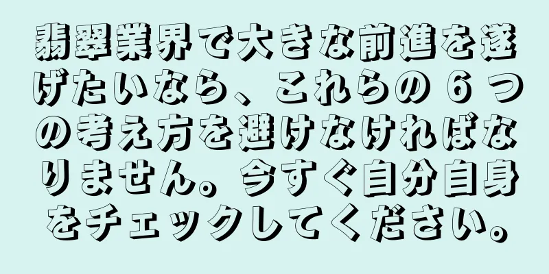 翡翠業界で大きな前進を遂げたいなら、これらの 6 つの考え方を避けなければなりません。今すぐ自分自身をチェックしてください。