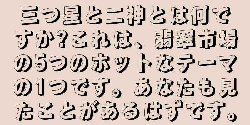 三つ星と二神とは何ですか?これは、翡翠市場の5つのホットなテーマの1つです。あなたも見たことがあるはずです。