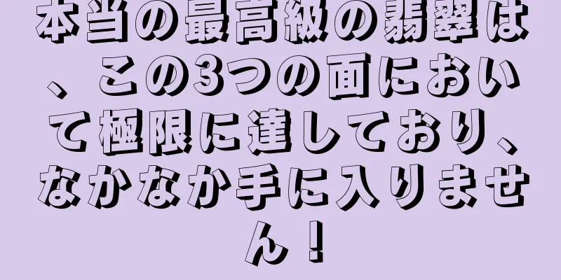 本当の最高級の翡翠は、この3つの面において極限に達しており、なかなか手に入りません！